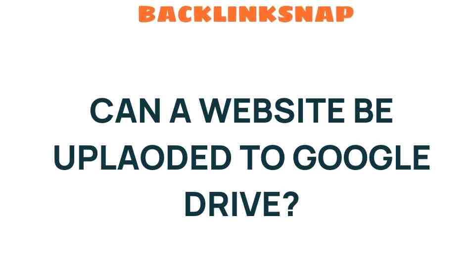 Can a Website Be Uploaded to Google Drive? Unveiling the Possibilities