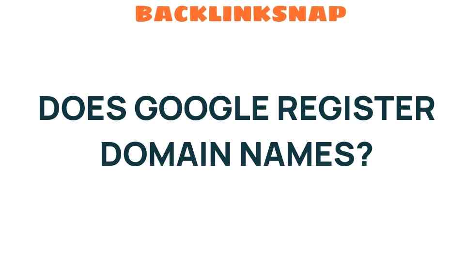 Does Google Register Domain Names? Unveiling the Truth Behind the Search Giant’s Services