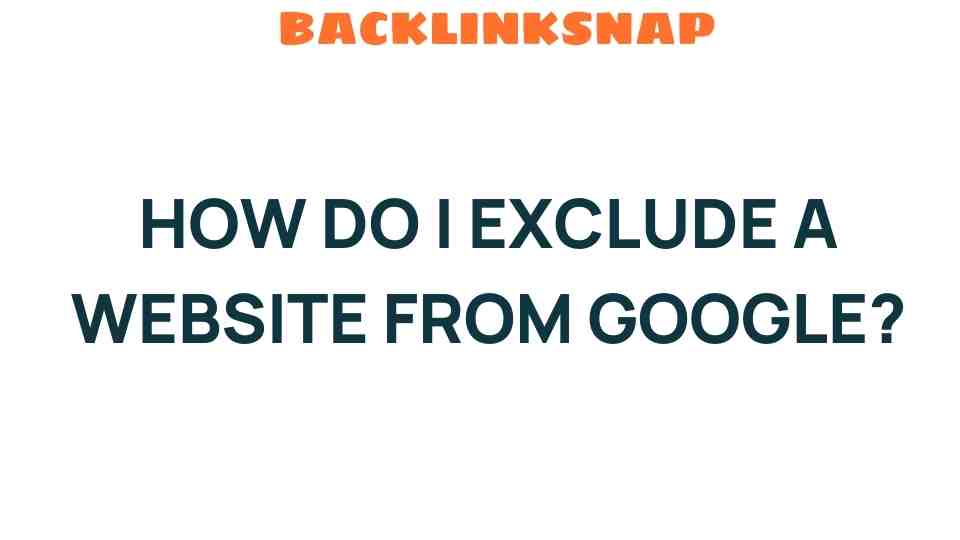 How to Exclude a Website from Google: A Step-by-Step Guide