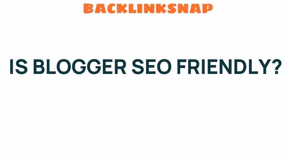 Is Blogger SEO Friendly? Unpacking the Myths and Realities